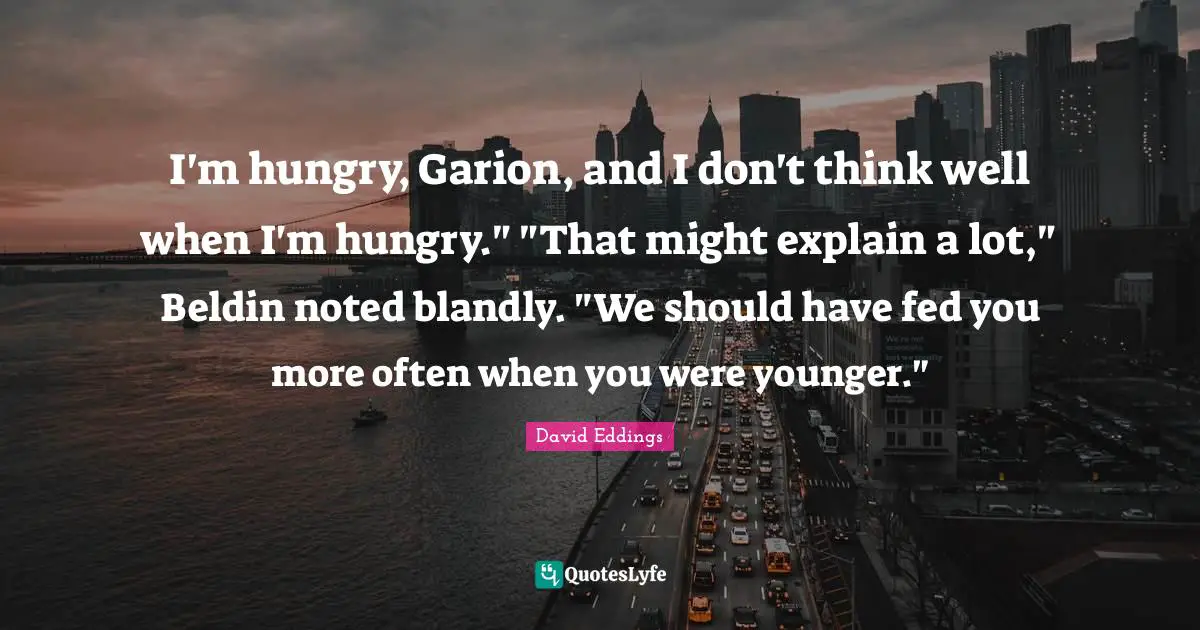 I'm hungry, Garion, and I don't think well when I'm hungry." "That might explain a lot," Beldin noted blandly. "We should have fed you more often when you were younger."