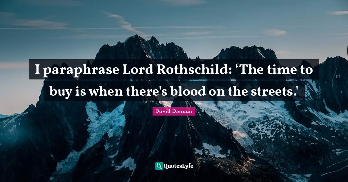 I paraphrase Lord Rothschild ‘The time to buy is when there's blood
