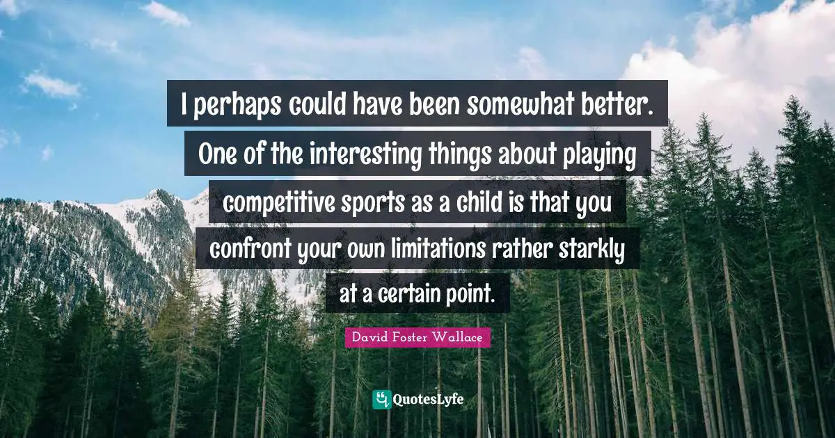 I perhaps could have been somewhat better. One of the interesting things about playing competitive sports as a child is that you confront your own limitations rather starkly at a certain point.