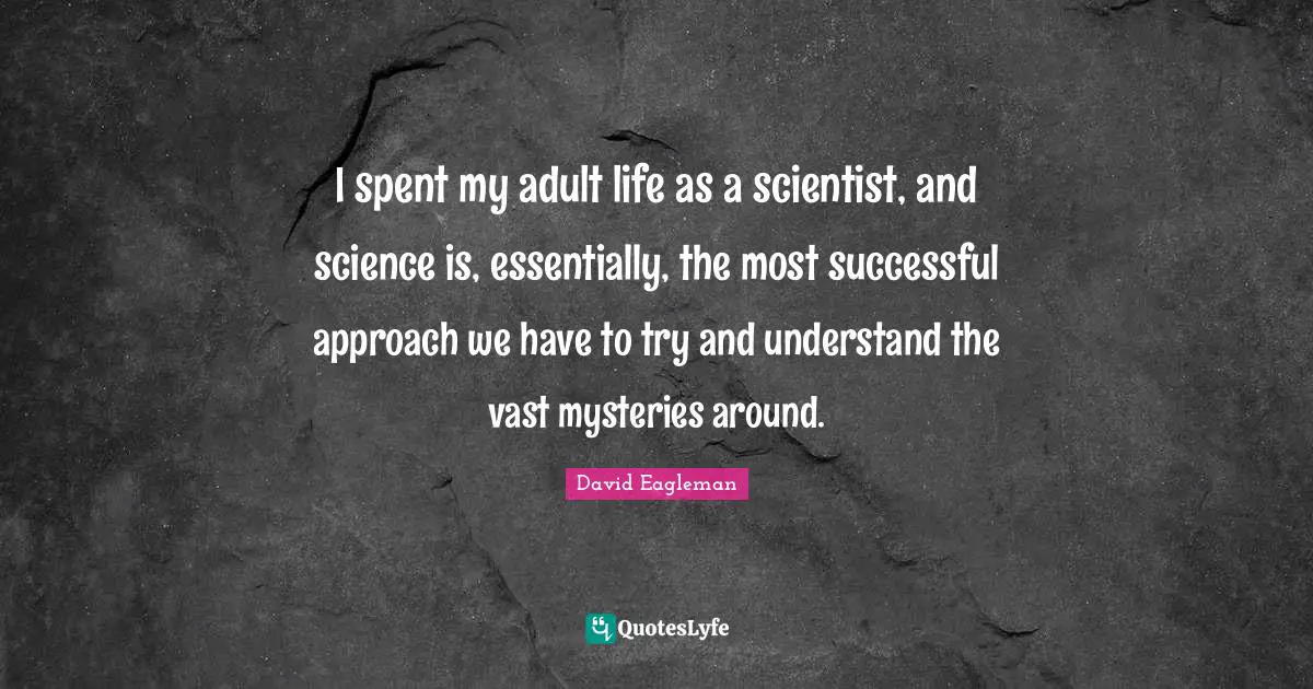 I spent my adult life as a scientist, and science is, essentially, the most successful approach we have to try and understand the vast mysteries around.