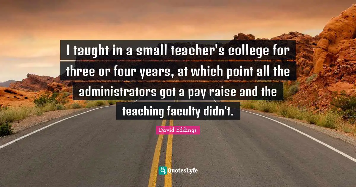 I taught in a small teacher's college for three or four years, at which point all the administrators got a pay raise and the teaching faculty didn't.