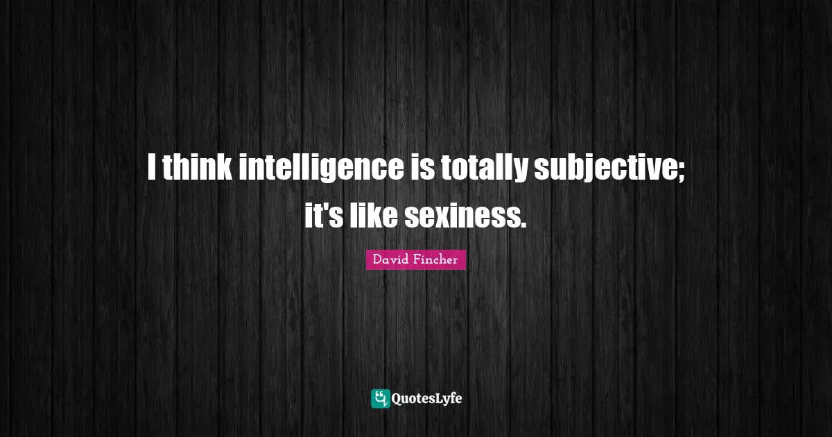 I think intelligence is totally subjective; it's like sexiness.