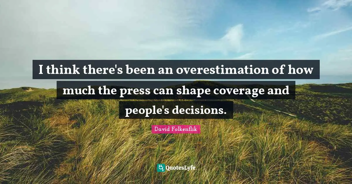 I think there's been an overestimation of how much the press can shape coverage and people's decisions.