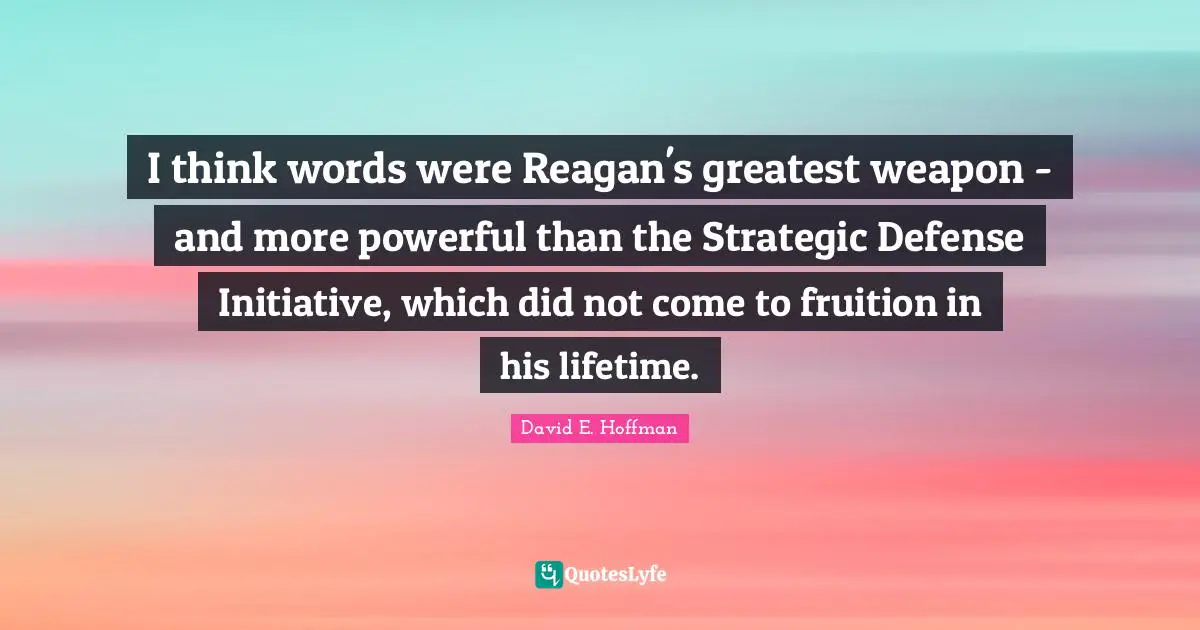 Fruition Quotes: "I think words were Reagan's greatest weapon - and more powerful than the Strategic Defense Initiative, which did not come to fruition in his lifetime."