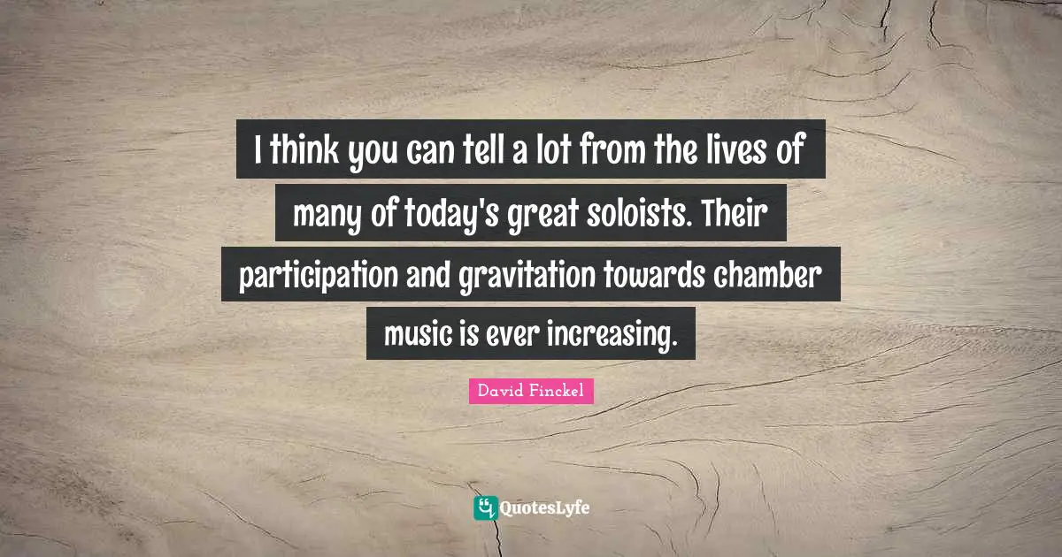 I think you can tell a lot from the lives of many of today's great soloists. Their participation and gravitation towards chamber music is ever increasing.