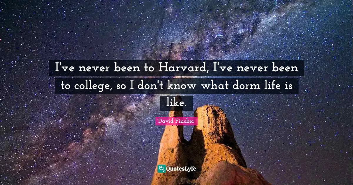 I've never been to Harvard, I've never been to college, so I don't know what dorm life is like.