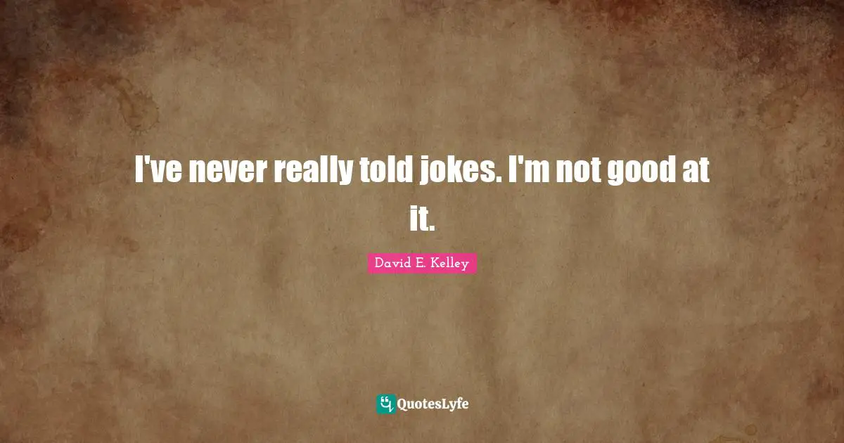 I've never really told jokes. I'm not good at it.