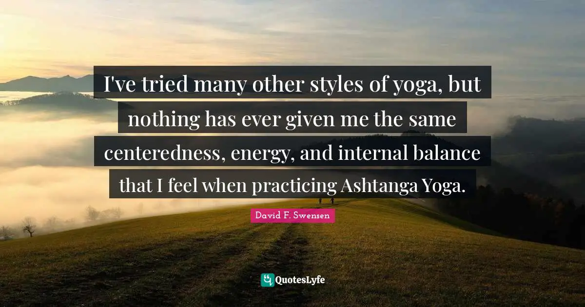 I've tried many other styles of yoga, but nothing has ever given me the same centeredness, energy, and internal balance that I feel when practicing Ashtanga Yoga.