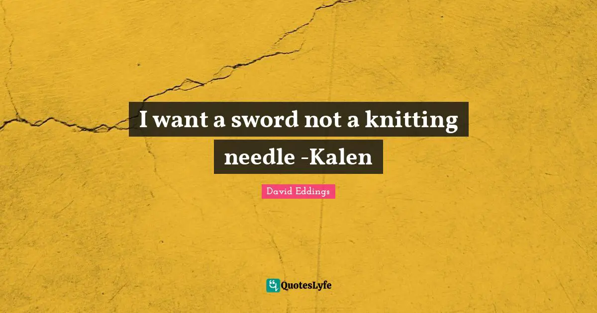 I want a sword not a knitting needle -Kalen