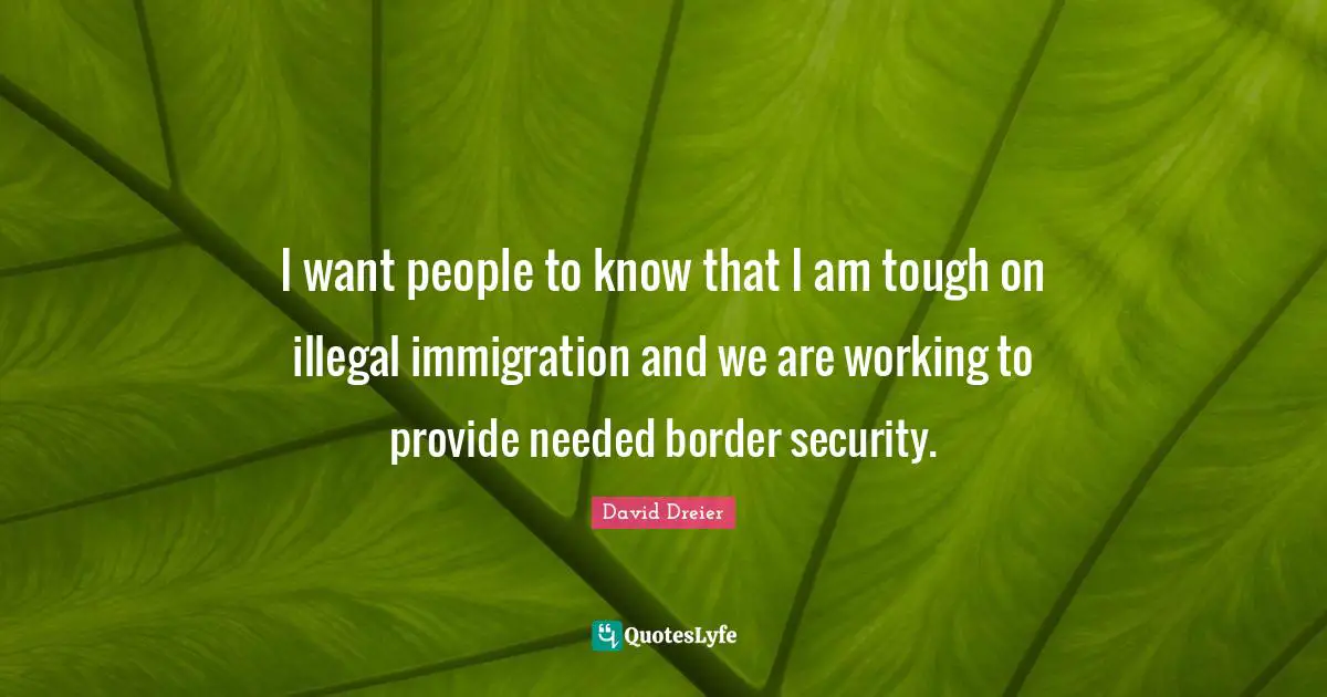 I want people to know that I am tough on illegal immigration and we are working to provide needed border security.