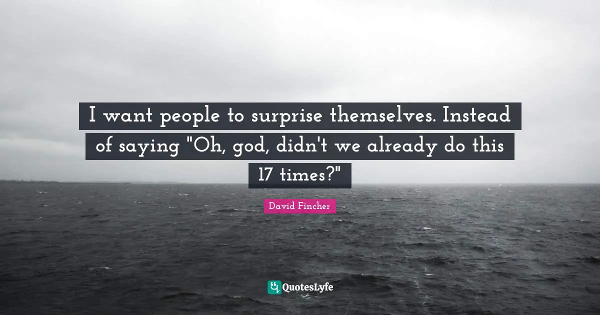 I want people to surprise themselves. Instead of saying "Oh, god, didn't we already do this 17 times?"