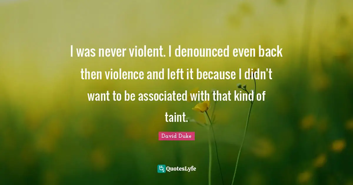 I was never violent. I denounced even back then violence and left it because I didn't want to be associated with that kind of taint.
