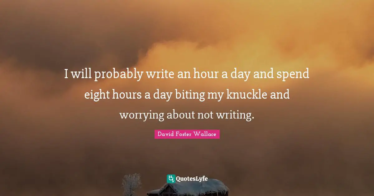 I will probably write an hour a day and spend eight hours a day biting my knuckle and worrying about not writing.