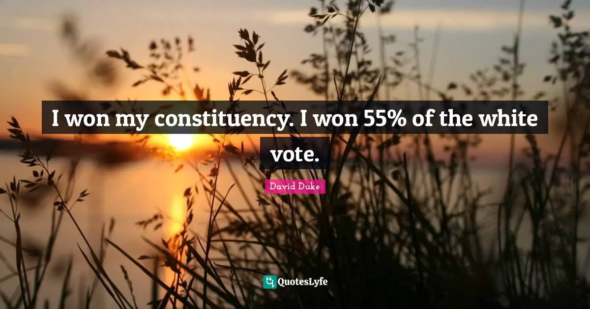 I won my constituency. I won 55% of the white vote.