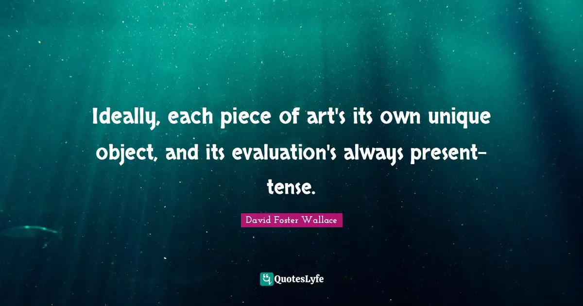 Ideally, each piece of art's its own unique object, and its evaluation's always present-tense.