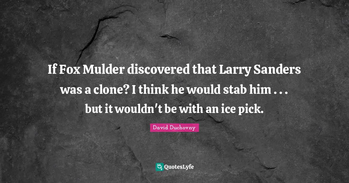 If Fox Mulder discovered that Larry Sanders was a clone? I think he would stab him . . . but it wouldn't be with an ice pick.