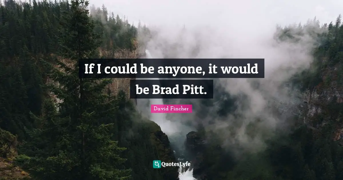 If I could be anyone, it would be Brad Pitt.