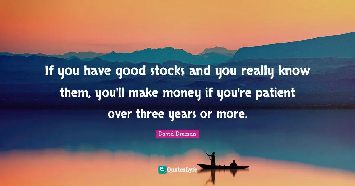 If you have good stocks and you really know them, you'll make money if you're patient over three years or more.