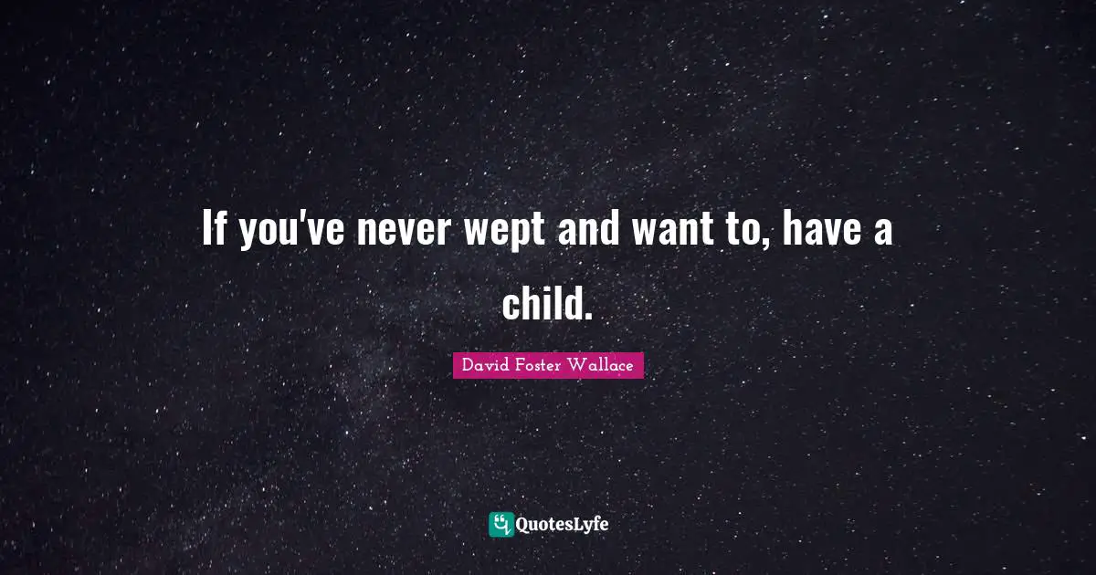 If you've never wept and want to, have a child.