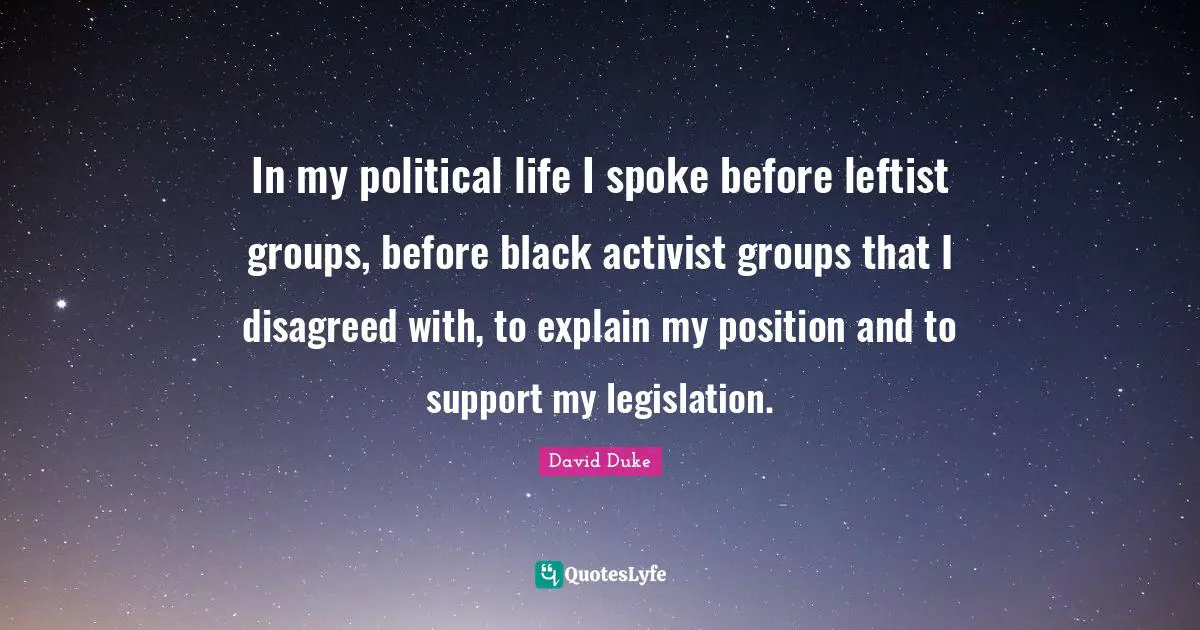 In my political life I spoke before leftist groups, before black activist groups that I disagreed with, to explain my position and to support my legislation.