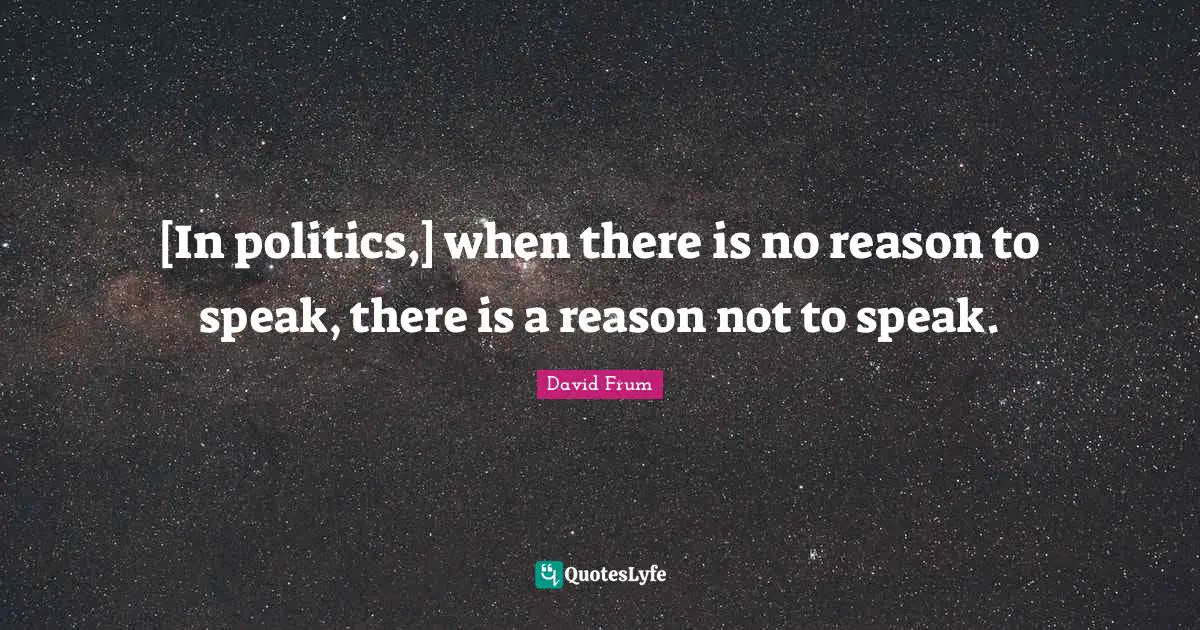 [In politics,] when there is no reason to speak, there is a reason not to speak.