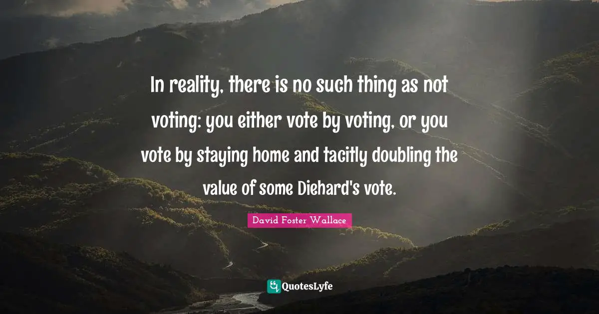 Staying Quotes: "In reality, there is no such thing as not voting: you either vote by voting, or you vote by staying home and tacitly doubling the value of some Diehard's vote."
