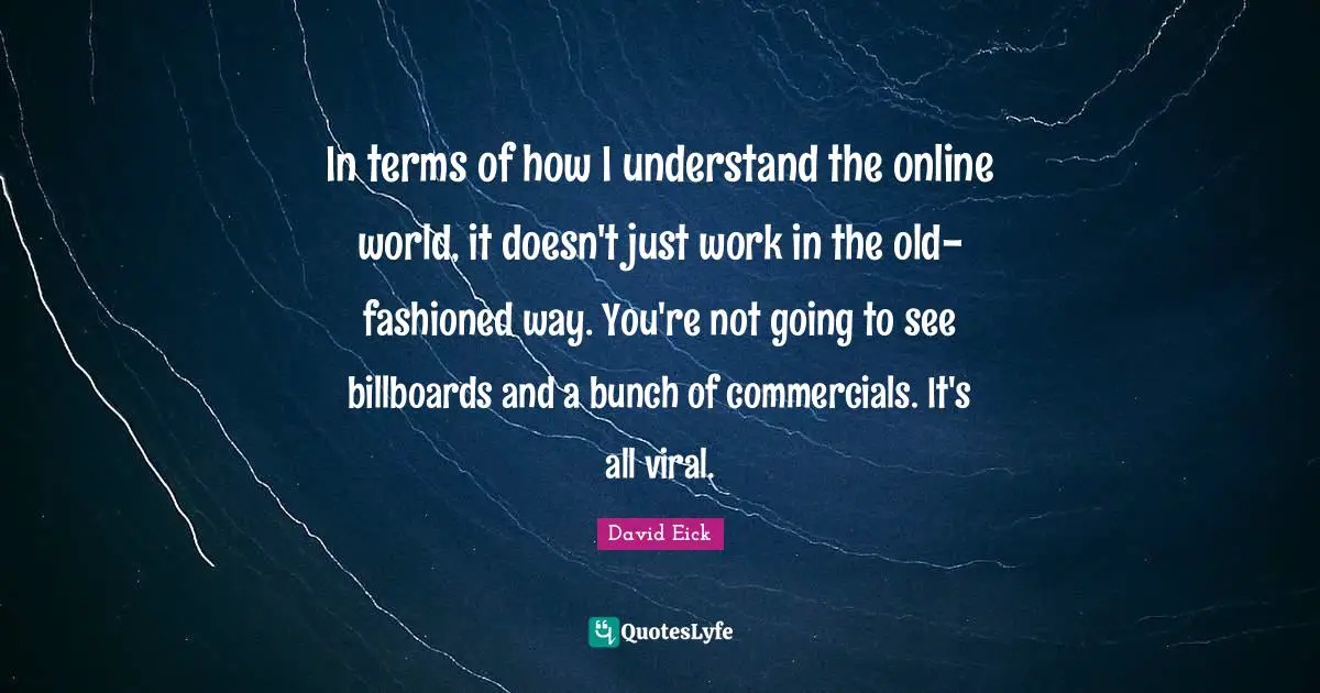 In terms of how I understand the online world, it doesn't just work in the old-fashioned way. You're not going to see billboards and a bunch of commercials. It's all viral.