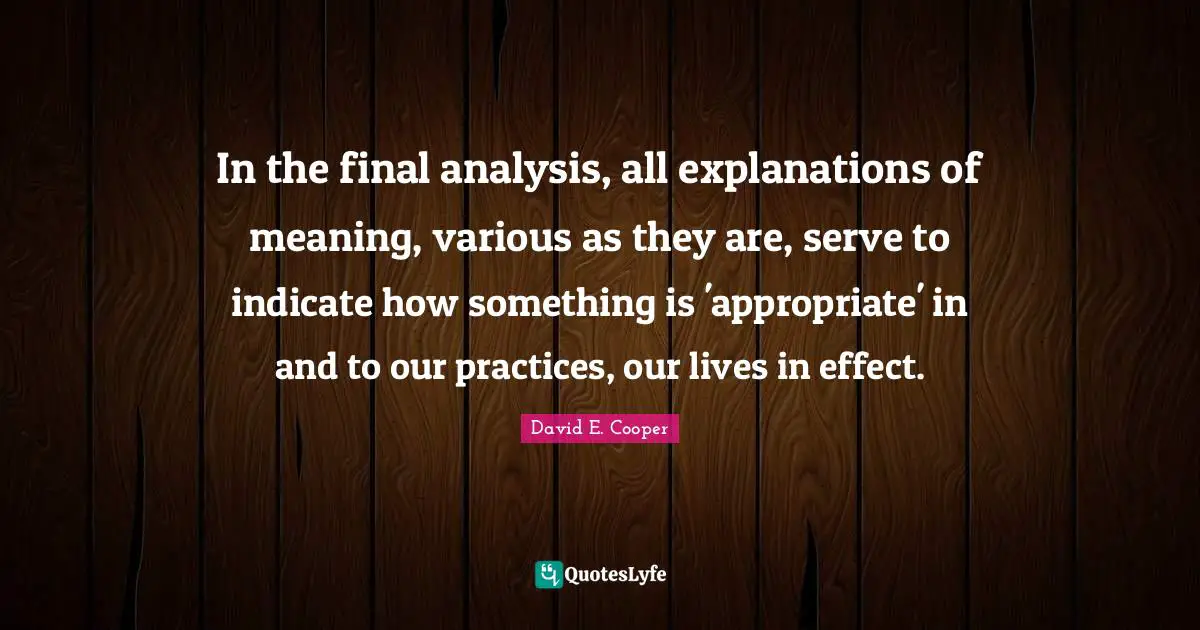 In the final analysis, all explanations of meaning, various as they are, serve to indicate how something is 'appropriate' in and to our practices, our lives in effect.