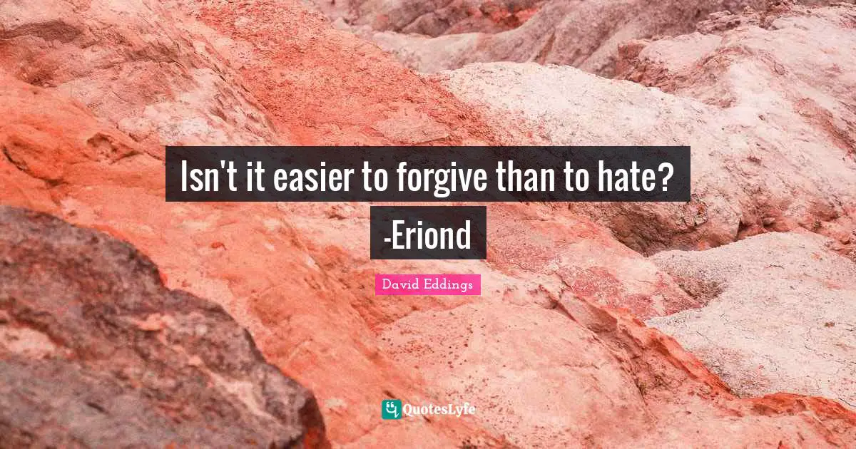 Isn't it easier to forgive than to hate? -Eriond