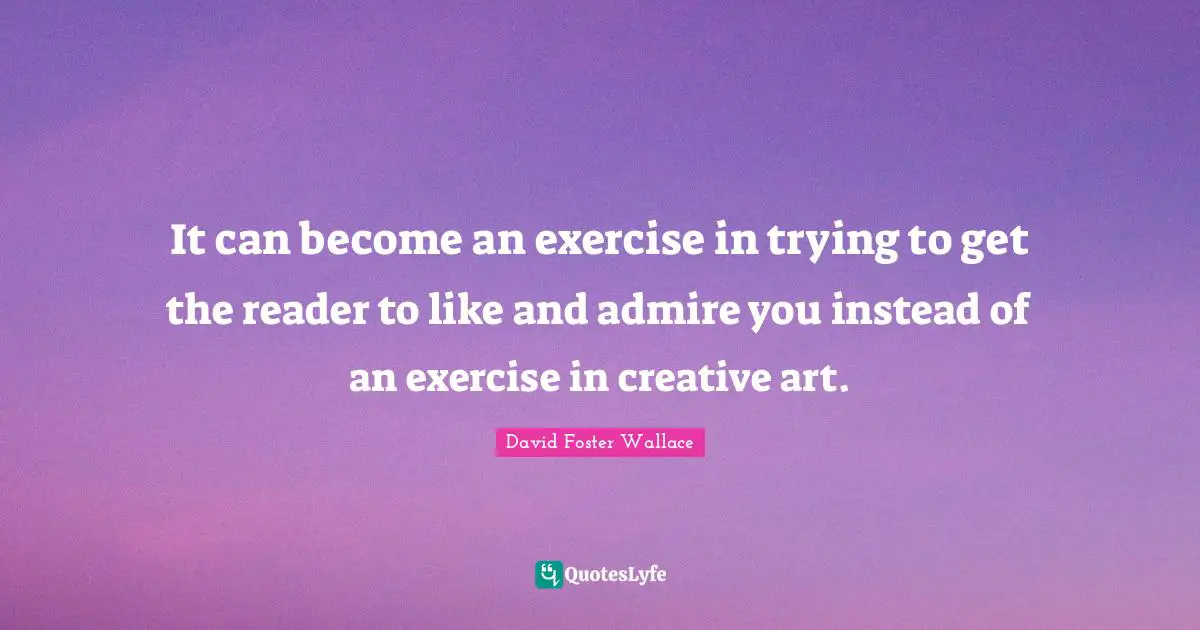 Reader Quotes: "It can become an exercise in trying to get the reader to like and admire you instead of an exercise in creative art."