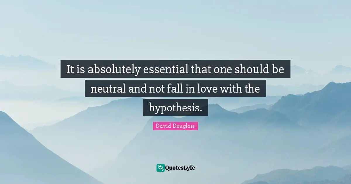 It is absolutely essential that one should be neutral and not fall in love with the hypothesis.