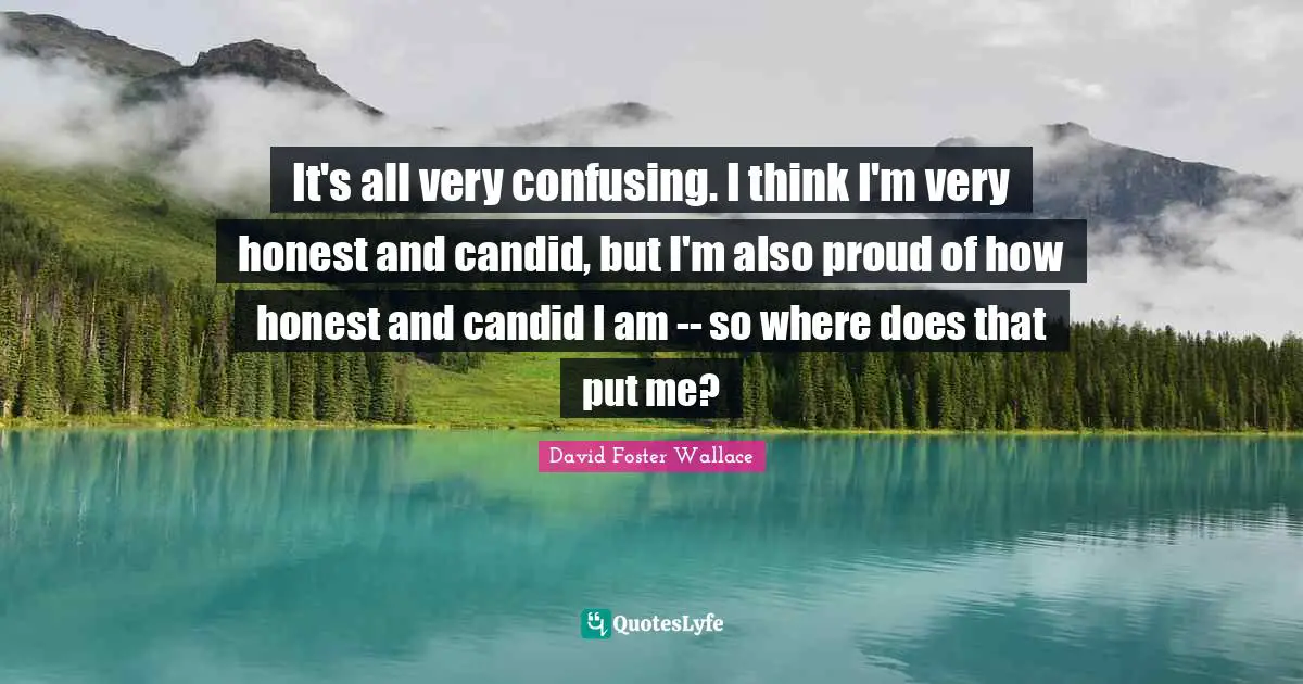 Candid Quotes: "It's all very confusing. I think I'm very honest and candid, but I'm also proud of how honest and candid I am -- so where does that put me?"