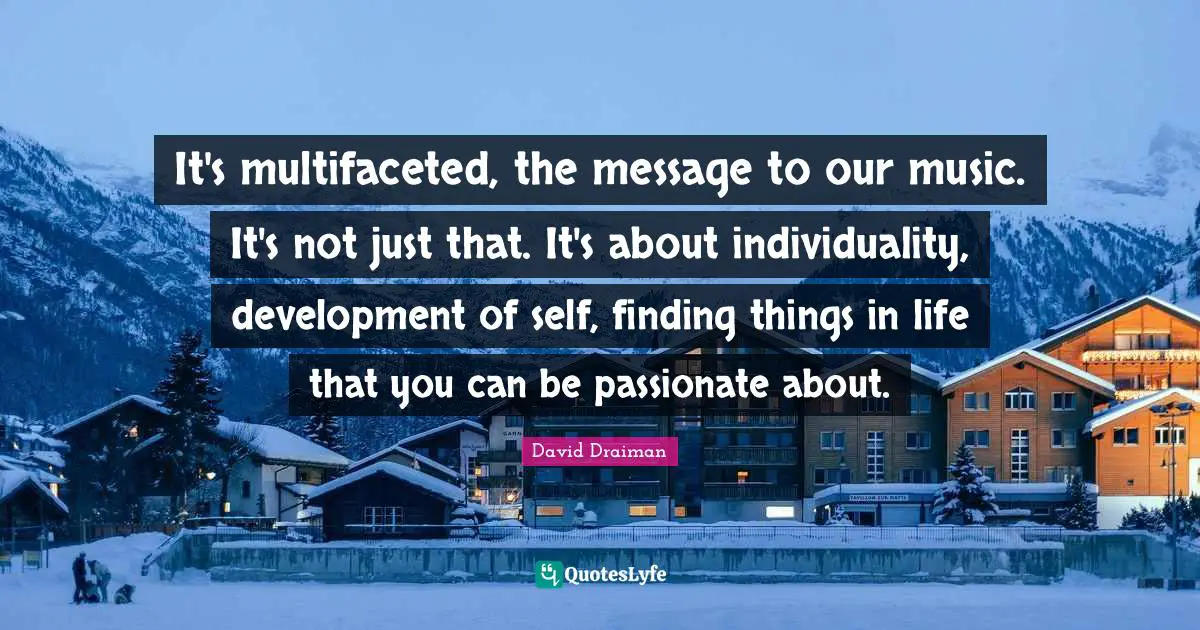 Individuality Quotes: "It's multifaceted, the message to our music. It's not just that. It's about individuality, development of self, finding things in life that you can be passionate about."