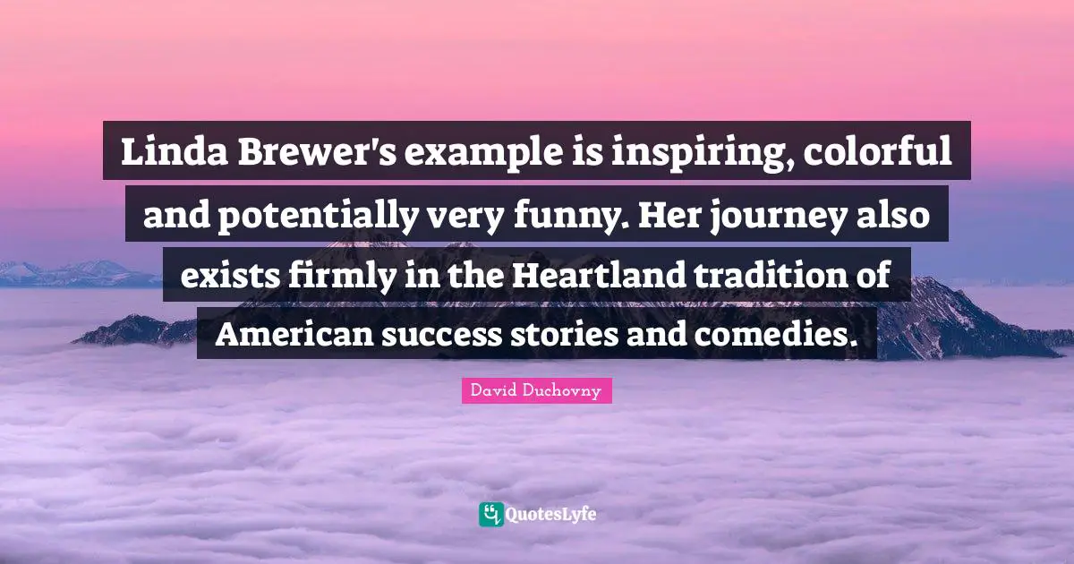 Linda Brewer's example is inspiring, colorful and potentially very funny. Her journey also exists firmly in the Heartland tradition of American success stories and comedies.