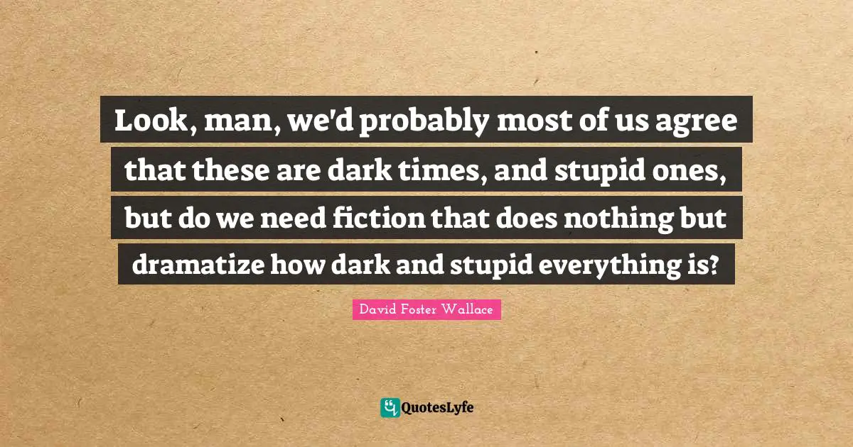 Look, man, we'd probably most of us agree that these are dark times, and stupid ones, but do we need fiction that does nothing but dramatize how dark and stupid everything is?