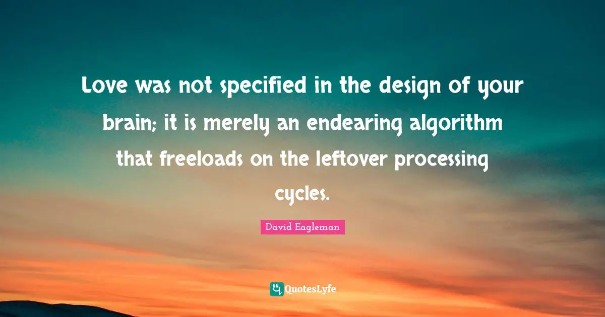 Love was not specified in the design of your brain; it is merely an endearing algorithm that freeloads on the leftover processing cycles.