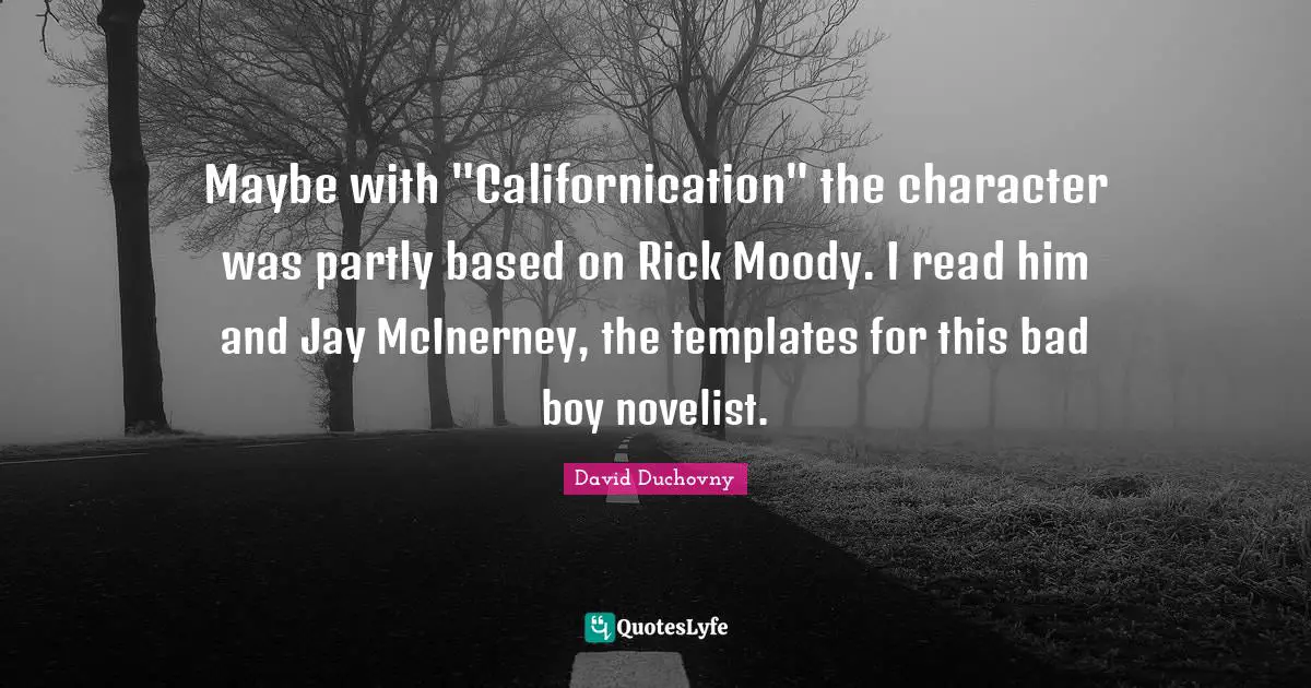 Maybe with "Californication" the character was partly based on Rick Moody. I read him and Jay McInerney, the templates for this bad boy novelist.