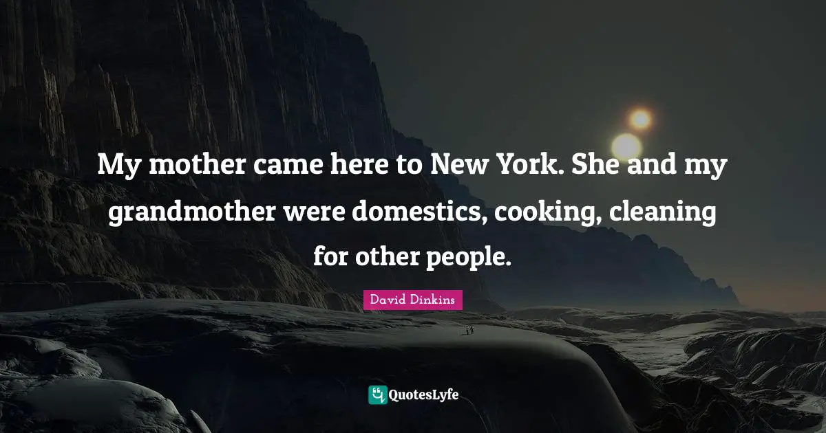 My mother came here to New York. She and my grandmother were domestics, cooking, cleaning for other people.