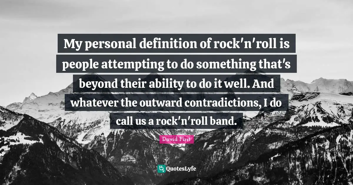 My personal definition of rock'n'roll is people attempting to do something that's beyond their ability to do it well. And whatever the outward contradictions, I do call us a rock'n'roll band.
