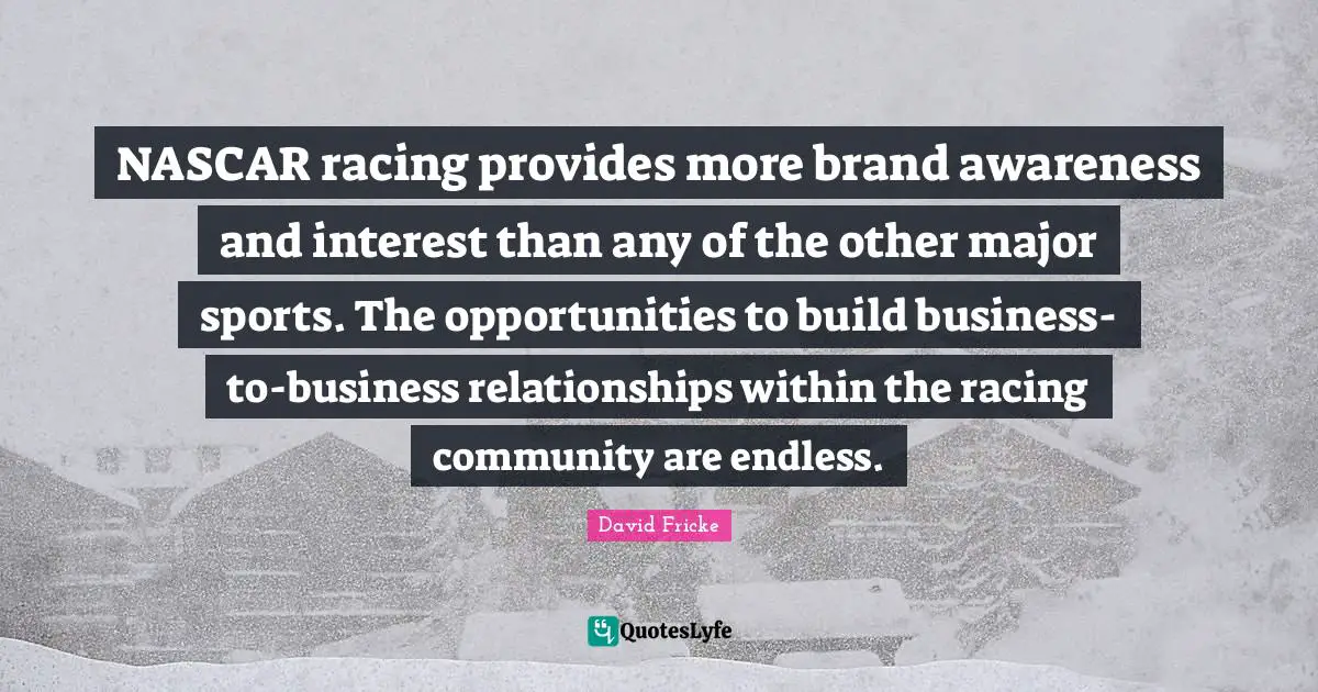Nascar Quotes: "NASCAR racing provides more brand awareness and interest than any of the other major sports. The opportunities to build business-to-business relationships within the racing community are endless."