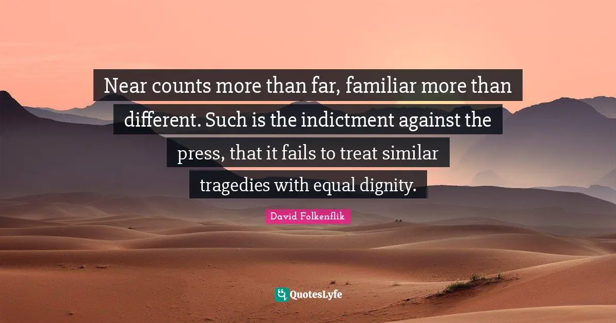 Near counts more than far, familiar more than different. Such is the indictment against the press, that it fails to treat similar tragedies with equal dignity.