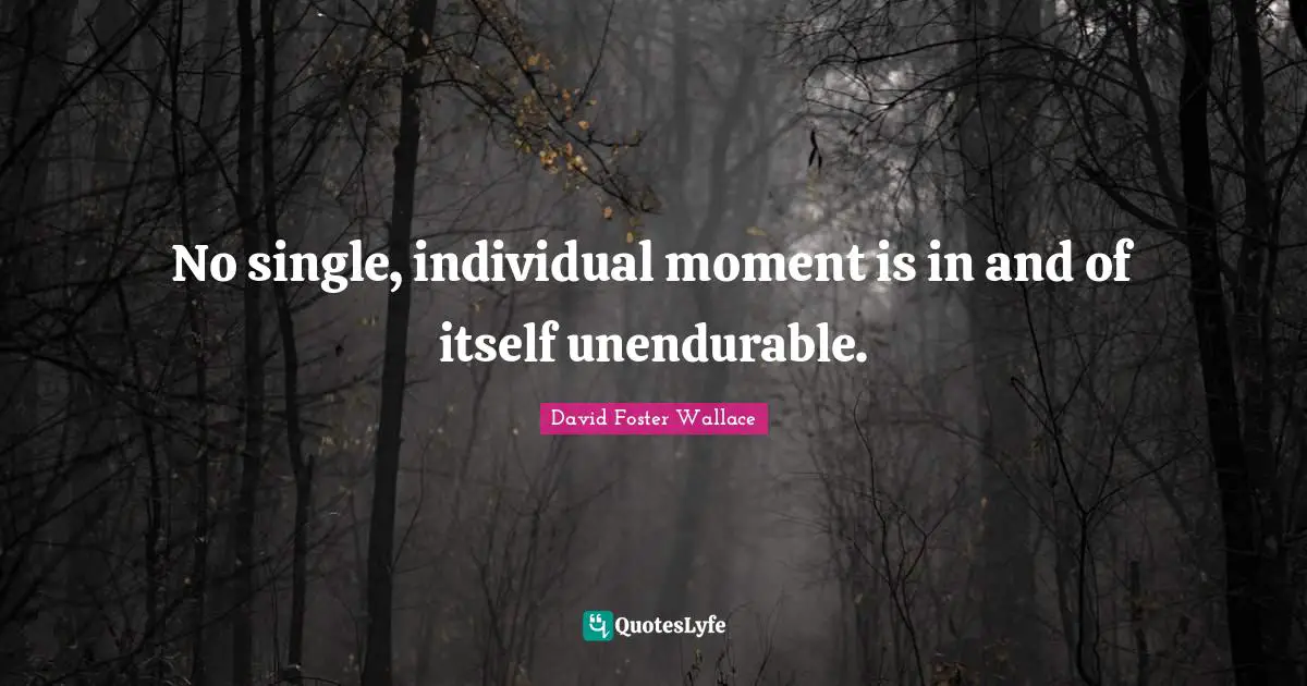No single, individual moment is in and of itself unendurable.
