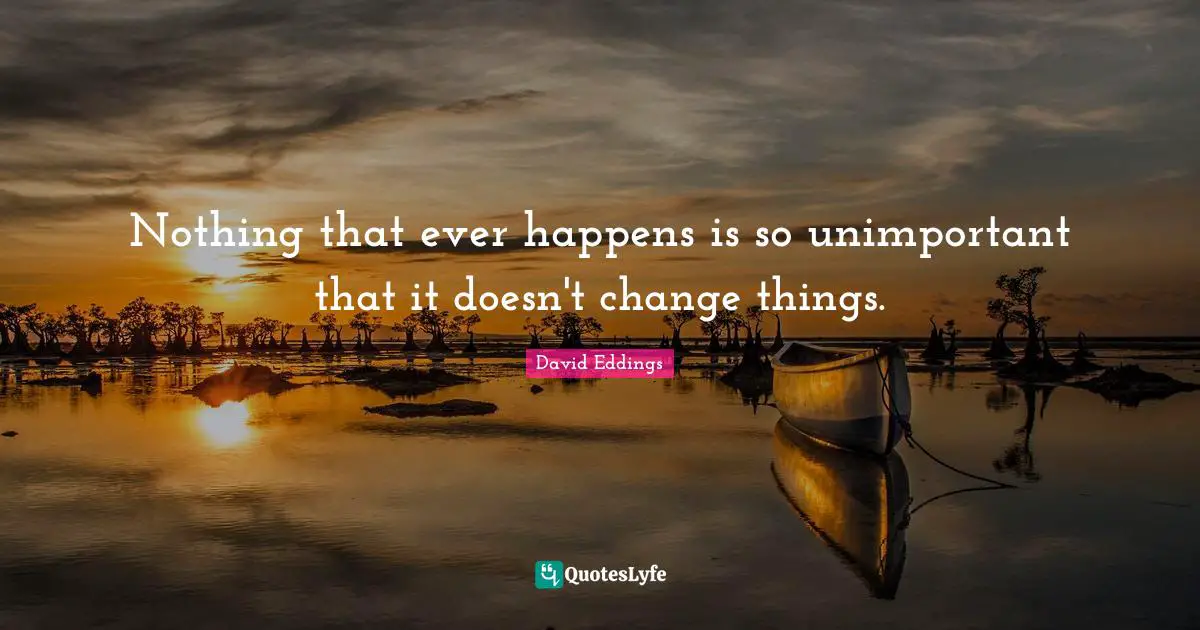 Nothing that ever happens is so unimportant that it doesn't change things.