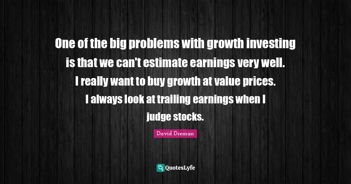 Big Problems Quotes: "One of the big problems with growth investing is that we can't estimate earnings very well. I really want to buy growth at value prices. I always look at trailing earnings when I judge stocks."