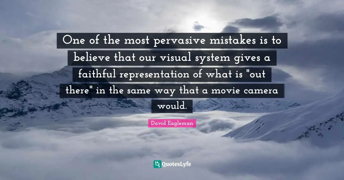 One of the most pervasive mistakes is to believe that our visual system gives a faithful representation of what is "out there" in the same way that a movie camera would.