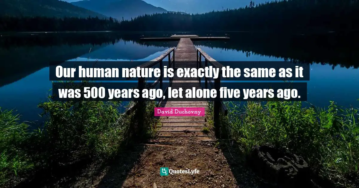 Our human nature is exactly the same as it was 500 years ago, let alone five years ago.