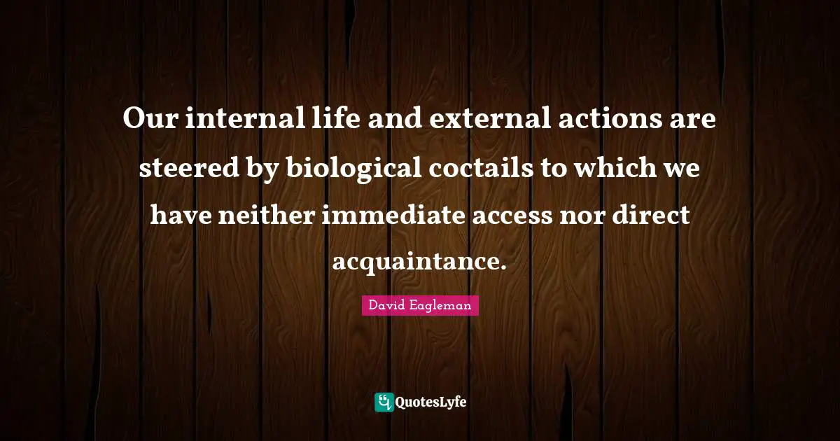 Our internal life and external actions are steered by biological coctails to which we have neither immediate access nor direct acquaintance.