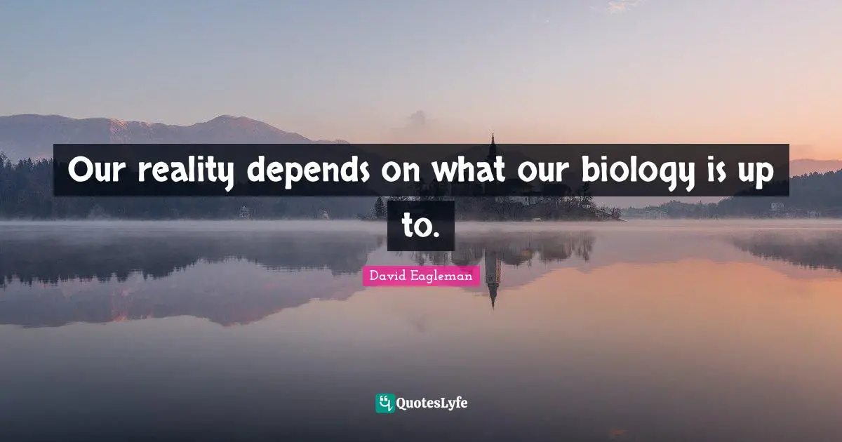 Our reality depends on what our biology is up to.