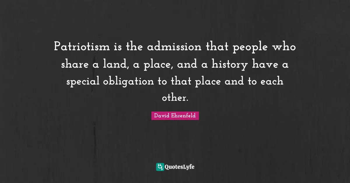 Patriotism is the admission that people who share a land, a place, and a history have a special obligation to that place and to each other.