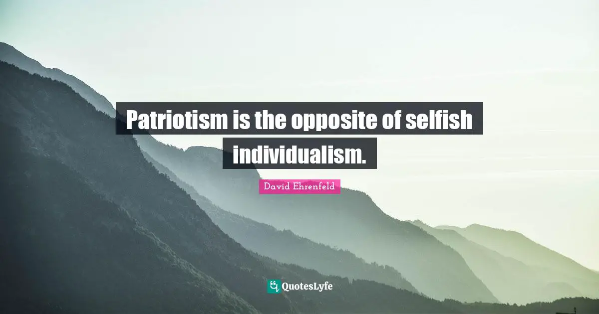 Patriotism is the opposite of selfish individualism.